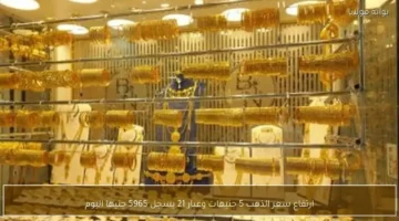 زيادة 5 جنيهات.. سعر الذهب عيار 21 يسجل رقمًا جديدًا بمحلات الصاغة اليوم